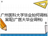 广州医科大学毕业如何调档案呢(广医大毕业调档)