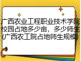 广西农业工程职业技术学院校园占地多少亩，多少师生(广西农工院占地师生规模)