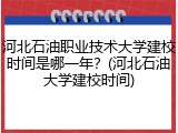 河北石油职业技术大学建校时间是哪一年？(河北石油大学建校时间)