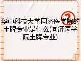 华中科技大学同济医学院的王牌专业是什么(同济医学院王牌专业)
