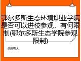 鄂尔多斯生态环境职业学院是否可以进校参观，有何限制(鄂尔多斯生态学院参观限制)