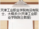 天津工业职业学院有没有院士，大概多少(天津工业职业学院院士数量)
