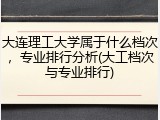 大连理工大学属于什么档次，专业排行分析(大工档次与专业排行)