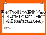 黑龙江农业经济职业学院毕业可以找什么样的工作(黑龙江农经院就业方向)