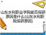 山东水利职业学院能否保研，原因是什么(山东水利职院保研原因)