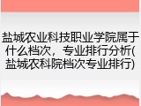 盐城农业科技职业学院属于什么档次，专业排行分析(盐城农科院档次专业排行)