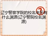辽宁警察学院的校名来历有什么渊源(辽宁警院校名渊源)