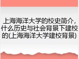 上海海洋大学的校史简介，什么历史与社会背景下建校的(上海海洋大学建校背景)