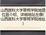 山西医科大学晋祠学院地理位置介绍，详细地址在哪(山西医科大学晋祠学院地址)