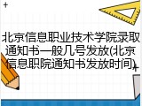 北京信息职业技术学院录取通知书一般几号发放(北京信息职院通知书发放时间)