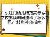 广东江门幼儿师范高等专科学校就读期间挂科了怎么办呢？(挂科补救指南)