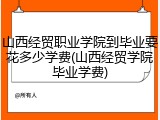 山西经贸职业学院到毕业要花多少学费(山西经贸学院毕业学费)