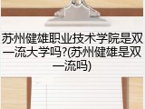 苏州健雄职业技术学院是双一流大学吗?(苏州健雄是双一流吗)