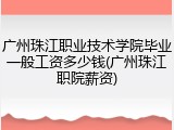 广州珠江职业技术学院毕业一般工资多少钱(广州珠江职院薪资)