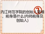 内江师范学院的创始人是谁，前身是什么(内师前身及创始人)