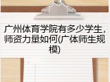 广州体育学院有多少学生，师资力量如何(广体师生规模)