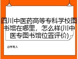四川中医药高等专科学校图书馆在哪里，怎么样(川中医专图书馆位置评价)