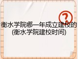 衡水学院哪一年成立建校的(衡水学院建校时间)