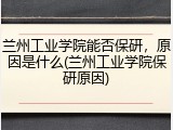 兰州工业学院能否保研，原因是什么(兰州工业学院保研原因)