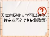 天津市职业大学可以进校后转专业吗？(转专业政策)