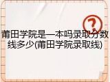 莆田学院是一本吗录取分数线多少(莆田学院录取线)