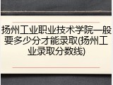 扬州工业职业技术学院一般要多少分才能录取(扬州工业录取分数线)