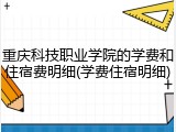 重庆科技职业学院的学费和住宿费明细(学费住宿明细)
