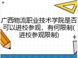 广西物流职业技术学院是否可以进校参观，有何限制(进校参观限制)