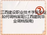 江西建设职业技术学院毕业如何调档案呢(江西建院毕业调档指南)