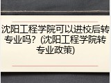 沈阳工程学院可以进校后转专业吗？(沈阳工程学院转专业政策)