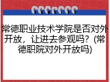 常德职业技术学院是否对外开放，让进去参观吗？(常德职院对外开放吗)