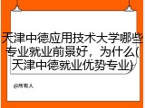 天津中德应用技术大学哪些专业就业前景好，为什么(天津中德就业优势专业)