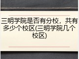 三明学院是否有分校，共有多少个校区(三明学院几个校区)