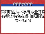信阳职业技术学院专业开设有哪些,特色在哪(信阳职院专业特色)