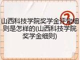 山西科技学院奖学金评定细则是怎样的(山西科技学院奖学金细则)