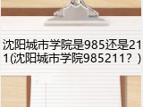 沈阳城市学院是985还是211(沈阳城市学院985211？)
