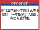 厦门演艺职业学院什么专业最好，一年招多少人(厦门演艺专业招生)