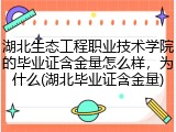 湖北生态工程职业技术学院的毕业证含金量怎么样，为什么(湖北毕业证含金量)