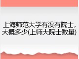 上海师范大学有没有院士，大概多少(上师大院士数量)