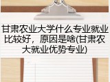 甘肃农业大学什么专业就业比较好，原因是啥(甘肃农大就业优势专业)