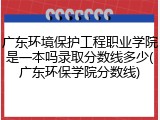 广东环境保护工程职业学院是一本吗录取分数线多少(广东环保学院分数线)