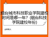烟台城市科技职业学院建校时间是哪一年？(烟台科技学院建校年份)