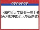 中国药科大学毕业一般工资多少钱(中国药大毕业薪资)