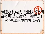 福建水利电力职业技术学院自考可以去读吗，流程是什么(福建水电自考流程)