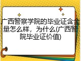 广西警察学院的毕业证含金量怎么样，为什么(广西警院毕业证价值)