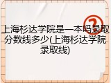上海杉达学院是一本吗录取分数线多少(上海杉达学院录取线)