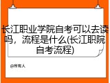 长江职业学院自考可以去读吗，流程是什么(长江职院自考流程)