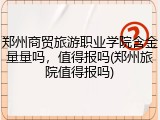 郑州商贸旅游职业学院含金量量吗，值得报吗(郑州旅院值得报吗)