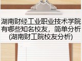 湖南财经工业职业技术学院有哪些知名校友，简单分析(湖南财工院校友分析)