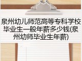 泉州幼儿师范高等专科学校毕业生一般年薪多少钱(泉州幼师毕业生年薪)